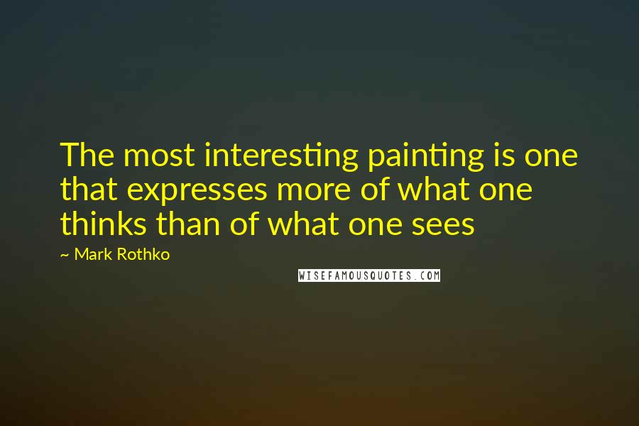 Mark Rothko Quotes: The most interesting painting is one that expresses more of what one thinks than of what one sees