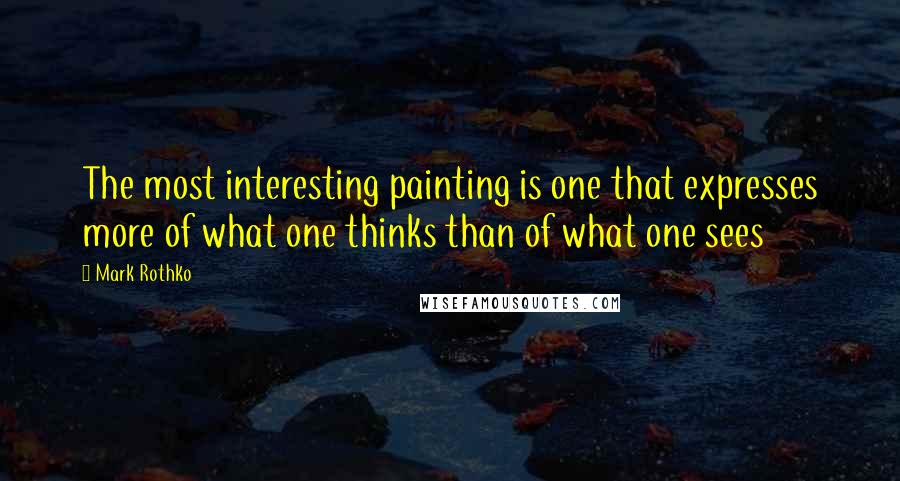 Mark Rothko Quotes: The most interesting painting is one that expresses more of what one thinks than of what one sees