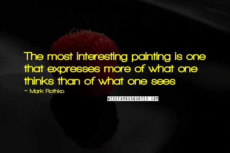 Mark Rothko Quotes: The most interesting painting is one that expresses more of what one thinks than of what one sees