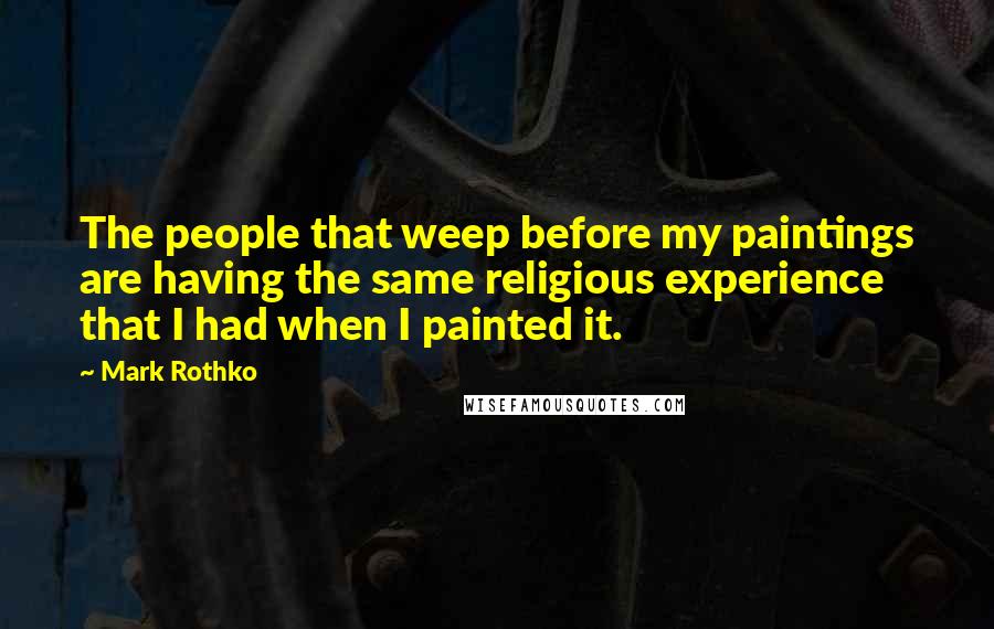 Mark Rothko Quotes: The people that weep before my paintings are having the same religious experience that I had when I painted it.