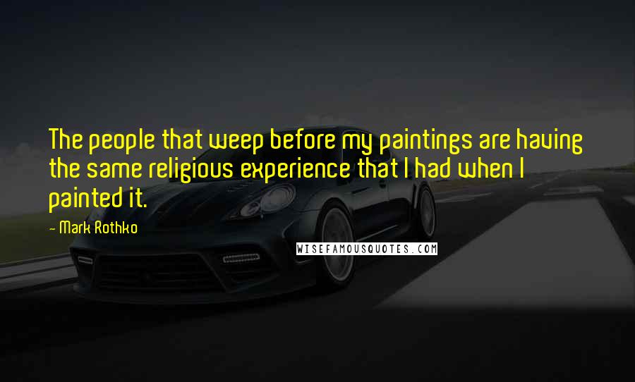 Mark Rothko Quotes: The people that weep before my paintings are having the same religious experience that I had when I painted it.