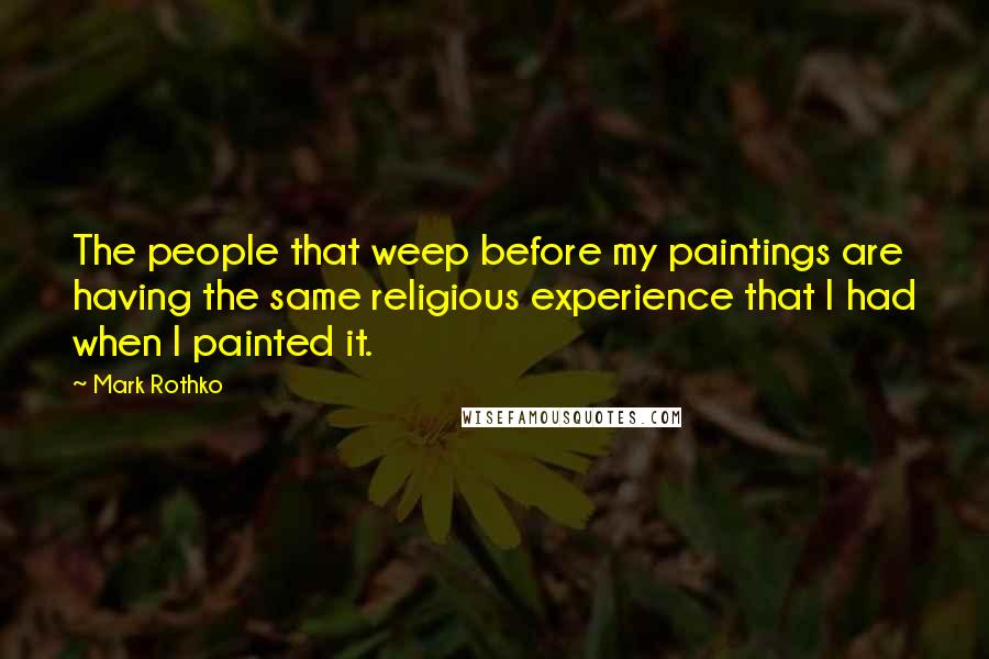 Mark Rothko Quotes: The people that weep before my paintings are having the same religious experience that I had when I painted it.