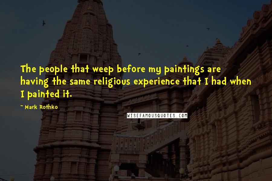 Mark Rothko Quotes: The people that weep before my paintings are having the same religious experience that I had when I painted it.