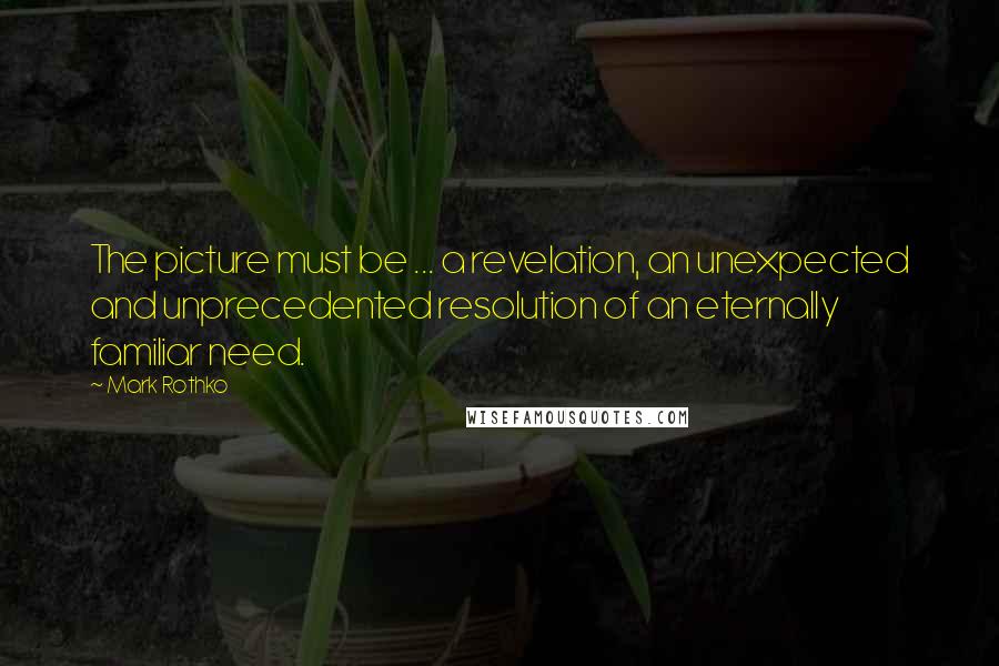 Mark Rothko Quotes: The picture must be ... a revelation, an unexpected and unprecedented resolution of an eternally familiar need.