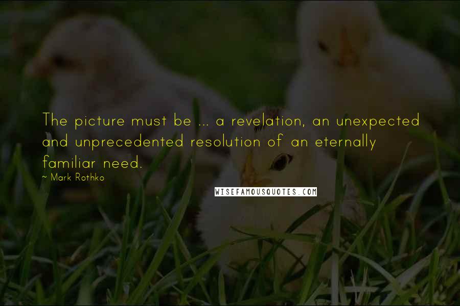 Mark Rothko Quotes: The picture must be ... a revelation, an unexpected and unprecedented resolution of an eternally familiar need.