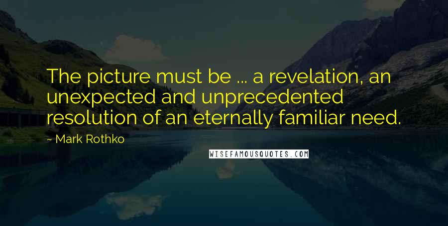 Mark Rothko Quotes: The picture must be ... a revelation, an unexpected and unprecedented resolution of an eternally familiar need.