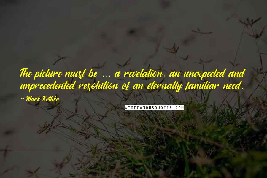 Mark Rothko Quotes: The picture must be ... a revelation, an unexpected and unprecedented resolution of an eternally familiar need.