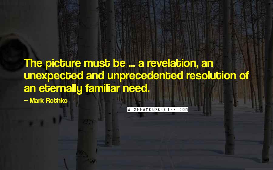 Mark Rothko Quotes: The picture must be ... a revelation, an unexpected and unprecedented resolution of an eternally familiar need.