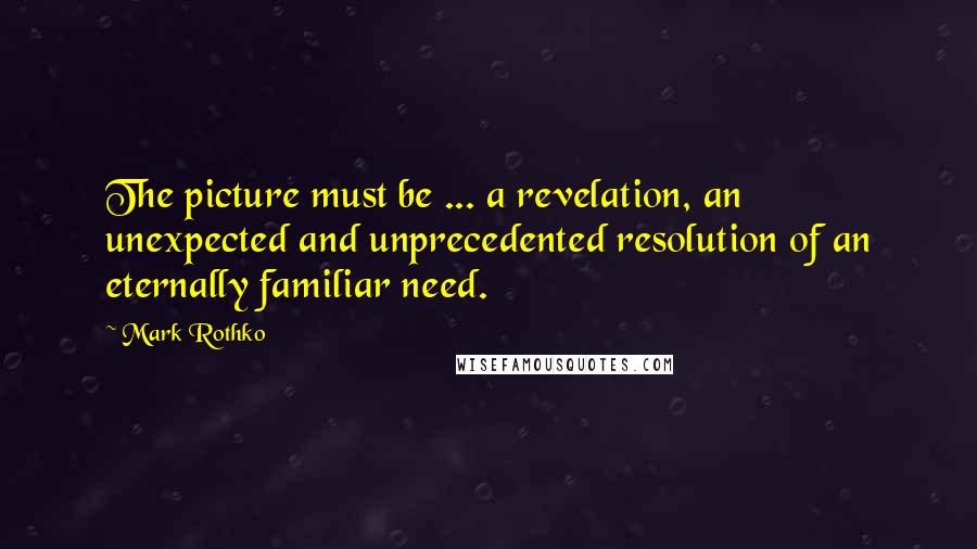 Mark Rothko Quotes: The picture must be ... a revelation, an unexpected and unprecedented resolution of an eternally familiar need.