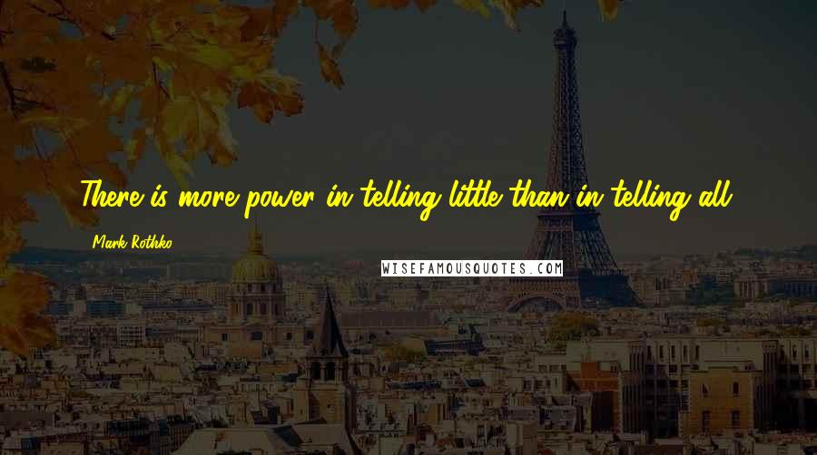 Mark Rothko Quotes: There is more power in telling little than in telling all.