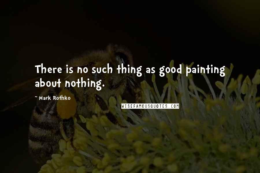 Mark Rothko Quotes: There is no such thing as good painting about nothing.