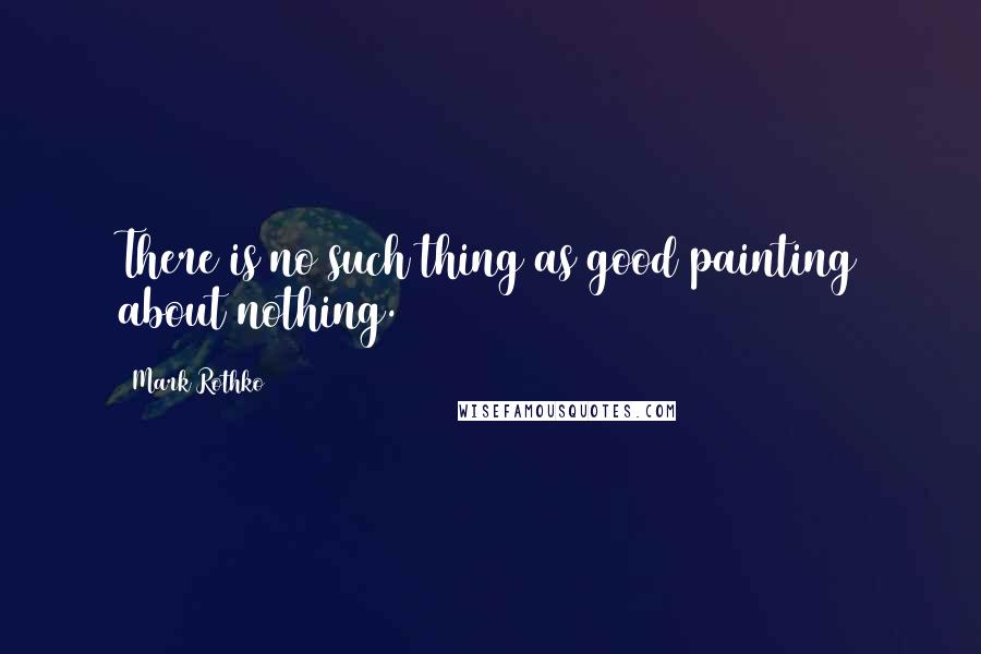 Mark Rothko Quotes: There is no such thing as good painting about nothing.