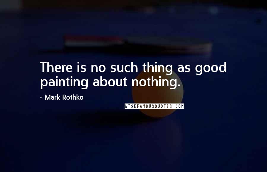 Mark Rothko Quotes: There is no such thing as good painting about nothing.