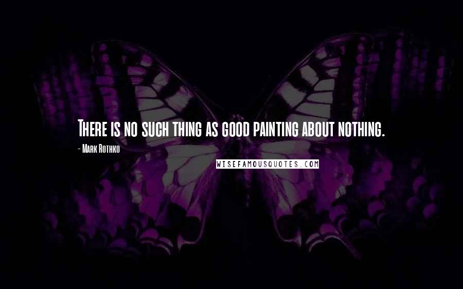 Mark Rothko Quotes: There is no such thing as good painting about nothing.