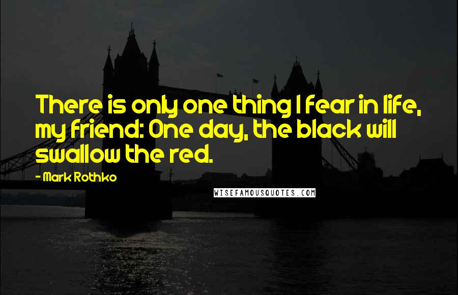 Mark Rothko Quotes: There is only one thing I fear in life, my friend: One day, the black will swallow the red.