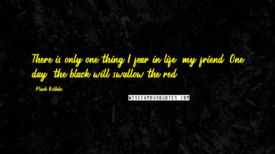 Mark Rothko Quotes: There is only one thing I fear in life, my friend: One day, the black will swallow the red.