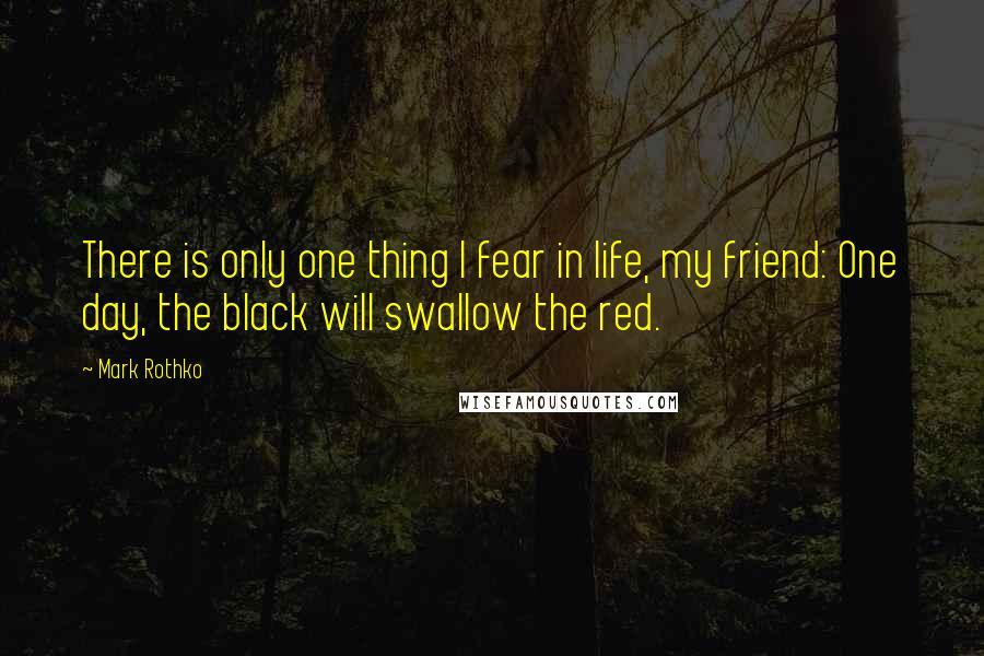 Mark Rothko Quotes: There is only one thing I fear in life, my friend: One day, the black will swallow the red.