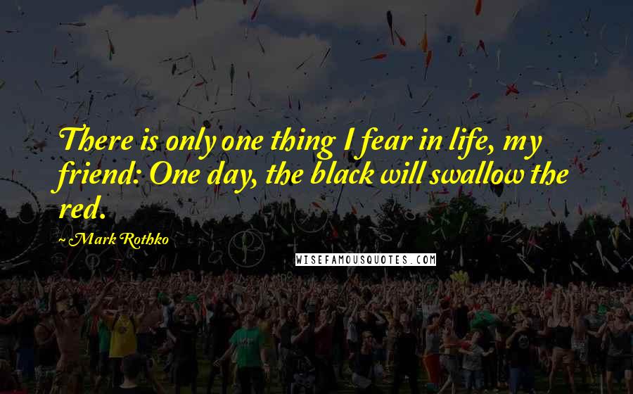 Mark Rothko Quotes: There is only one thing I fear in life, my friend: One day, the black will swallow the red.