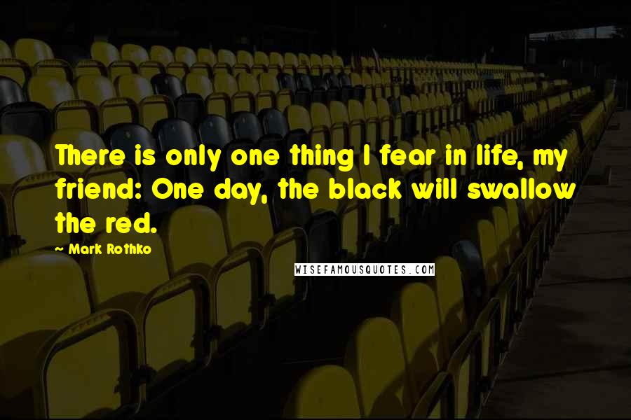 Mark Rothko Quotes: There is only one thing I fear in life, my friend: One day, the black will swallow the red.