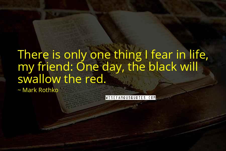 Mark Rothko Quotes: There is only one thing I fear in life, my friend: One day, the black will swallow the red.