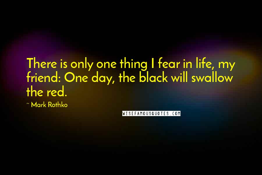 Mark Rothko Quotes: There is only one thing I fear in life, my friend: One day, the black will swallow the red.