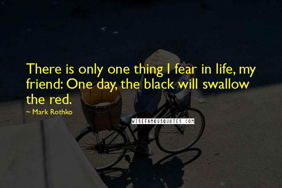 Mark Rothko Quotes: There is only one thing I fear in life, my friend: One day, the black will swallow the red.