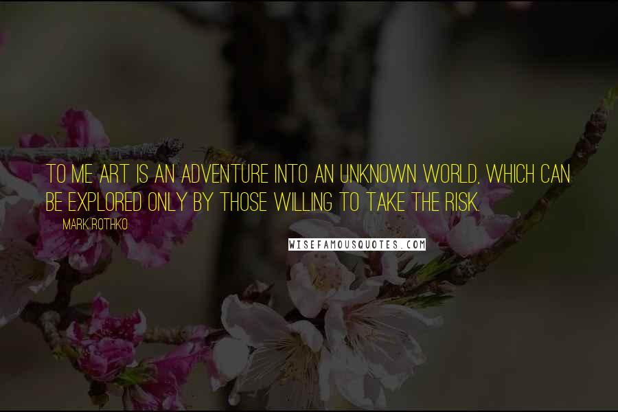 Mark Rothko Quotes: To me art is an adventure into an unknown world, which can be explored only by those willing to take the risk.