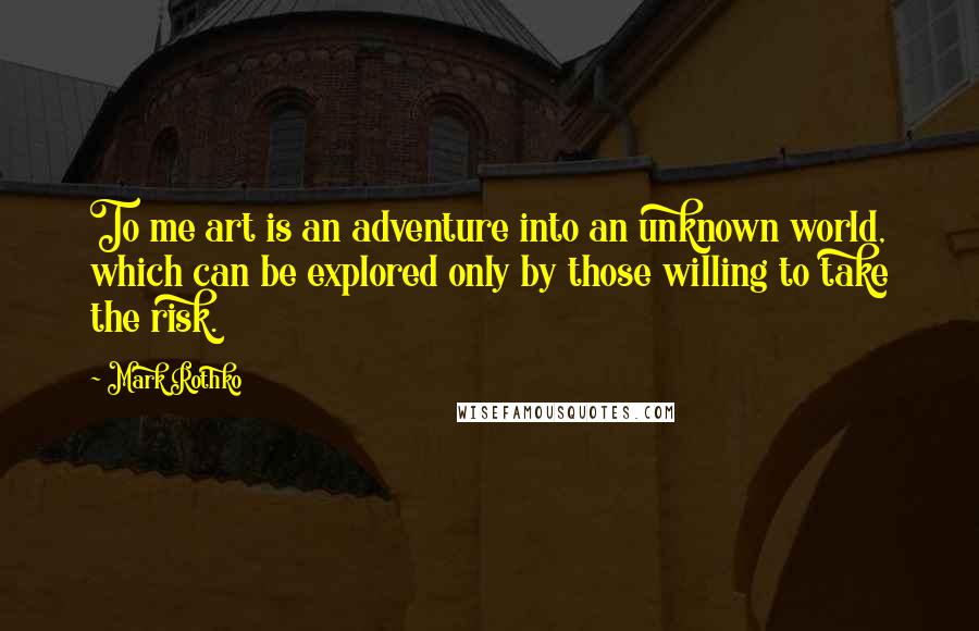 Mark Rothko Quotes: To me art is an adventure into an unknown world, which can be explored only by those willing to take the risk.