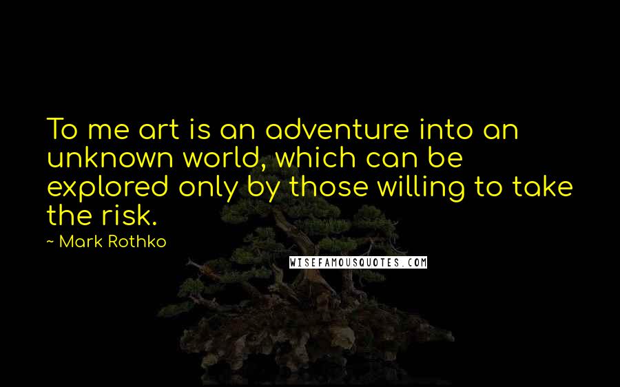 Mark Rothko Quotes: To me art is an adventure into an unknown world, which can be explored only by those willing to take the risk.