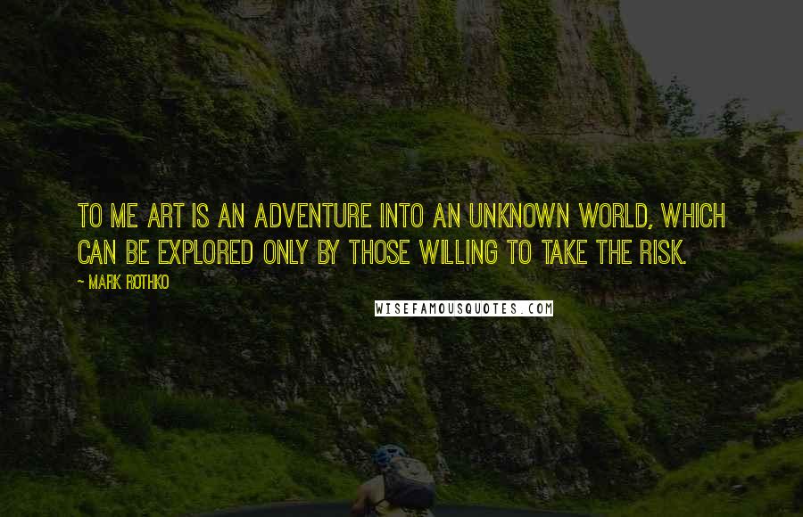 Mark Rothko Quotes: To me art is an adventure into an unknown world, which can be explored only by those willing to take the risk.