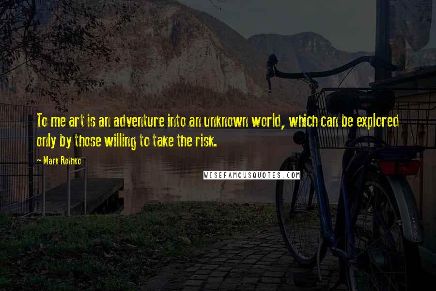 Mark Rothko Quotes: To me art is an adventure into an unknown world, which can be explored only by those willing to take the risk.