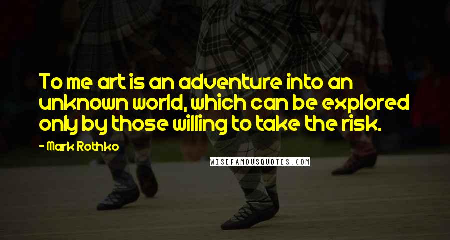 Mark Rothko Quotes: To me art is an adventure into an unknown world, which can be explored only by those willing to take the risk.