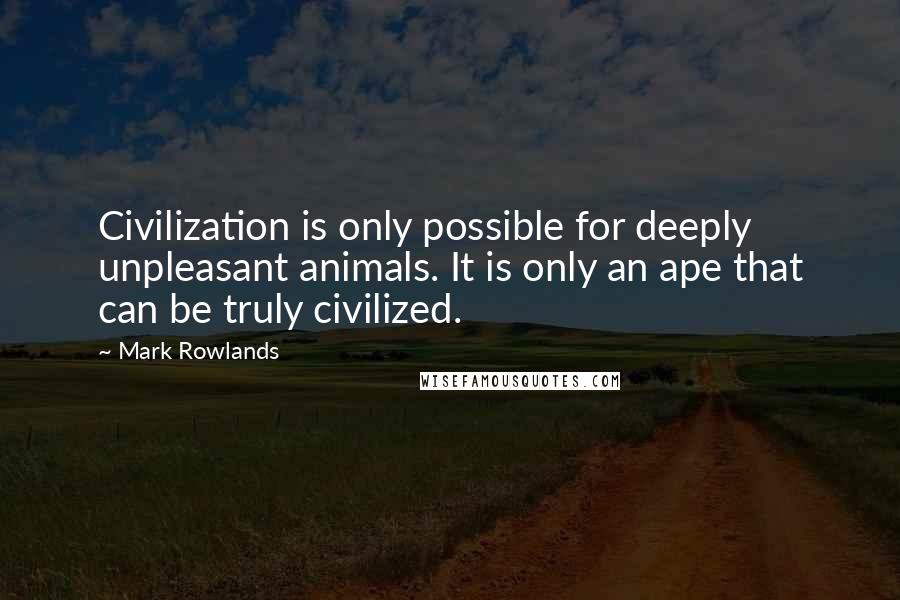 Mark Rowlands Quotes: Civilization is only possible for deeply unpleasant animals. It is only an ape that can be truly civilized.