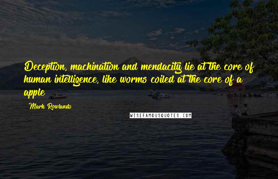 Mark Rowlands Quotes: Deception, machination and mendacity lie at the core of human intelligence, like worms coiled at the core of a apple