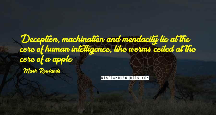 Mark Rowlands Quotes: Deception, machination and mendacity lie at the core of human intelligence, like worms coiled at the core of a apple