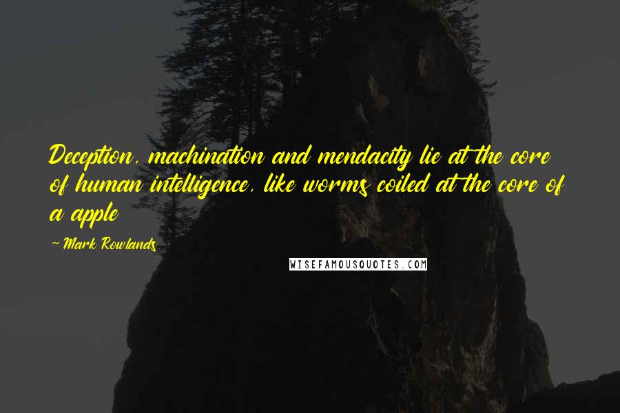 Mark Rowlands Quotes: Deception, machination and mendacity lie at the core of human intelligence, like worms coiled at the core of a apple