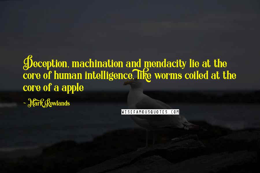 Mark Rowlands Quotes: Deception, machination and mendacity lie at the core of human intelligence, like worms coiled at the core of a apple