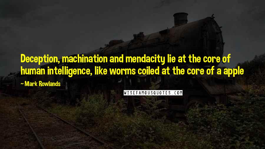 Mark Rowlands Quotes: Deception, machination and mendacity lie at the core of human intelligence, like worms coiled at the core of a apple