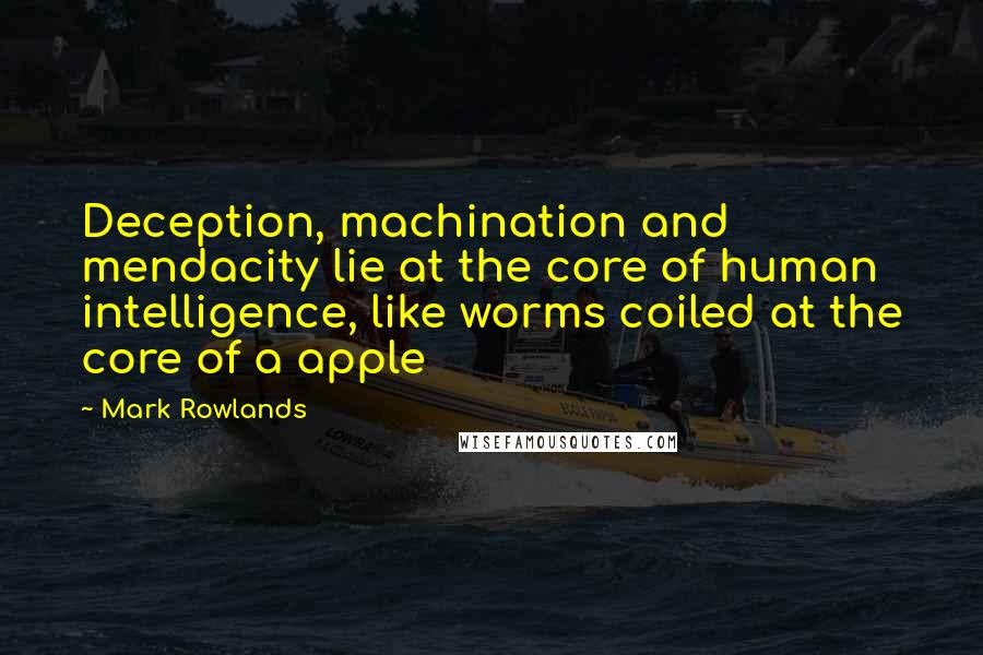 Mark Rowlands Quotes: Deception, machination and mendacity lie at the core of human intelligence, like worms coiled at the core of a apple