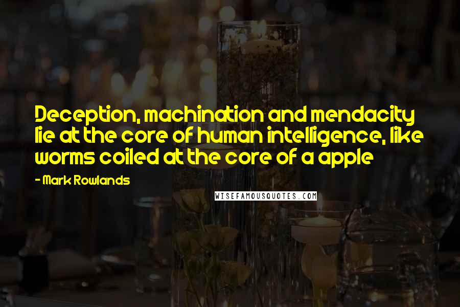 Mark Rowlands Quotes: Deception, machination and mendacity lie at the core of human intelligence, like worms coiled at the core of a apple