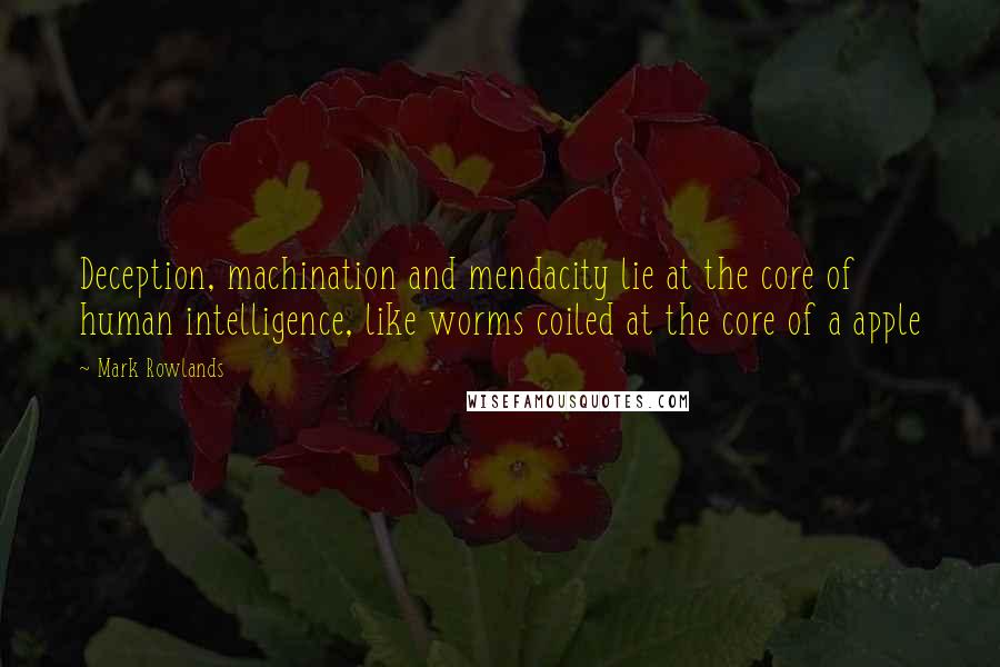 Mark Rowlands Quotes: Deception, machination and mendacity lie at the core of human intelligence, like worms coiled at the core of a apple