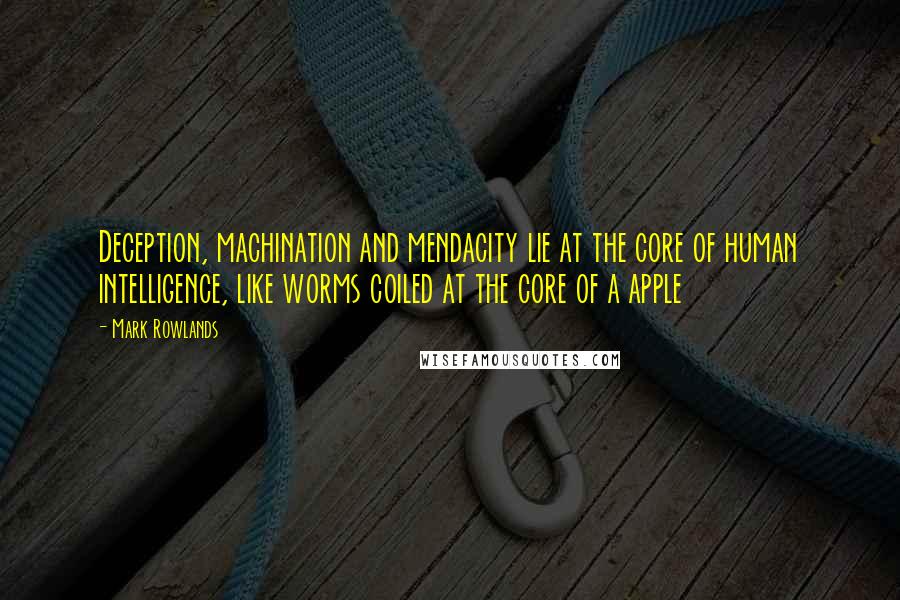 Mark Rowlands Quotes: Deception, machination and mendacity lie at the core of human intelligence, like worms coiled at the core of a apple