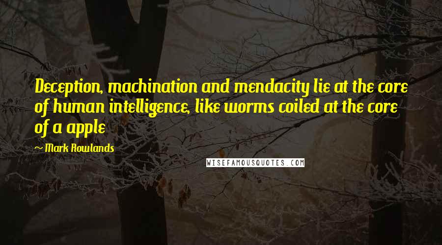 Mark Rowlands Quotes: Deception, machination and mendacity lie at the core of human intelligence, like worms coiled at the core of a apple