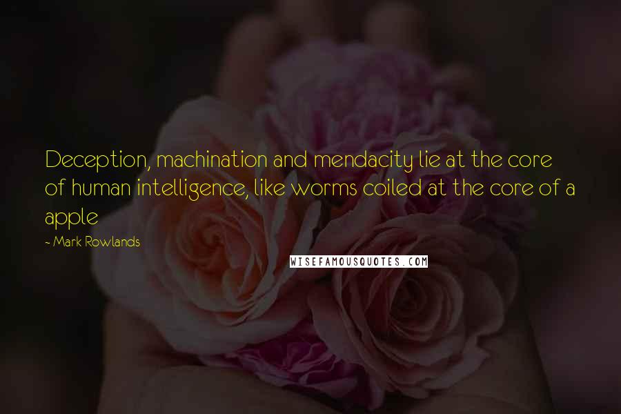 Mark Rowlands Quotes: Deception, machination and mendacity lie at the core of human intelligence, like worms coiled at the core of a apple