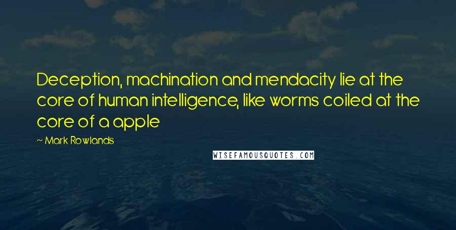 Mark Rowlands Quotes: Deception, machination and mendacity lie at the core of human intelligence, like worms coiled at the core of a apple