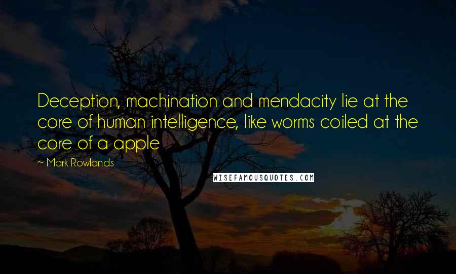 Mark Rowlands Quotes: Deception, machination and mendacity lie at the core of human intelligence, like worms coiled at the core of a apple