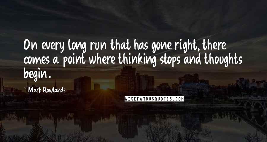 Mark Rowlands Quotes: On every long run that has gone right, there comes a point where thinking stops and thoughts begin.