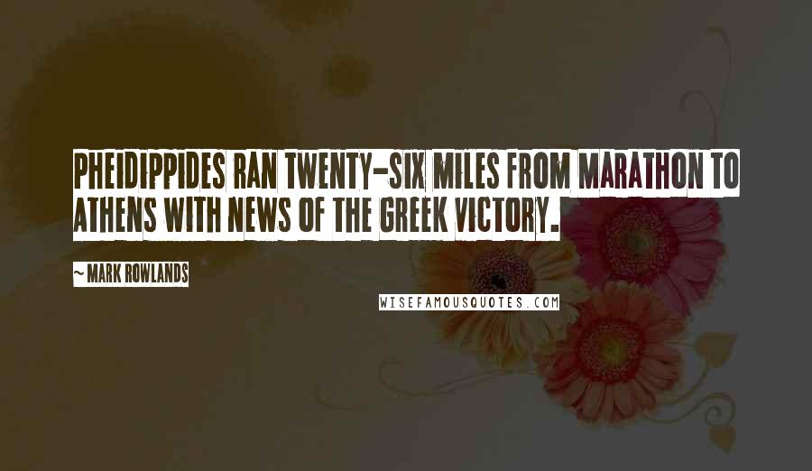 Mark Rowlands Quotes: Pheidippides ran twenty-six miles from Marathon to Athens with news of the Greek victory.