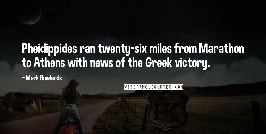 Mark Rowlands Quotes: Pheidippides ran twenty-six miles from Marathon to Athens with news of the Greek victory.