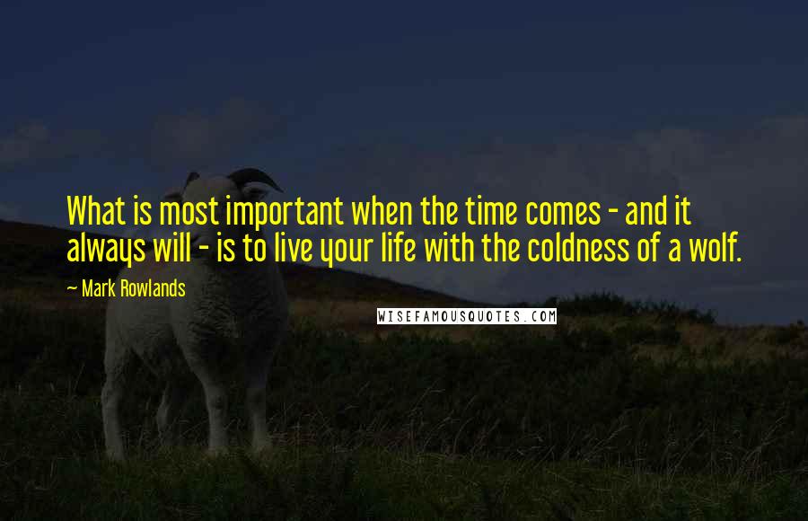 Mark Rowlands Quotes: What is most important when the time comes - and it always will - is to live your life with the coldness of a wolf.